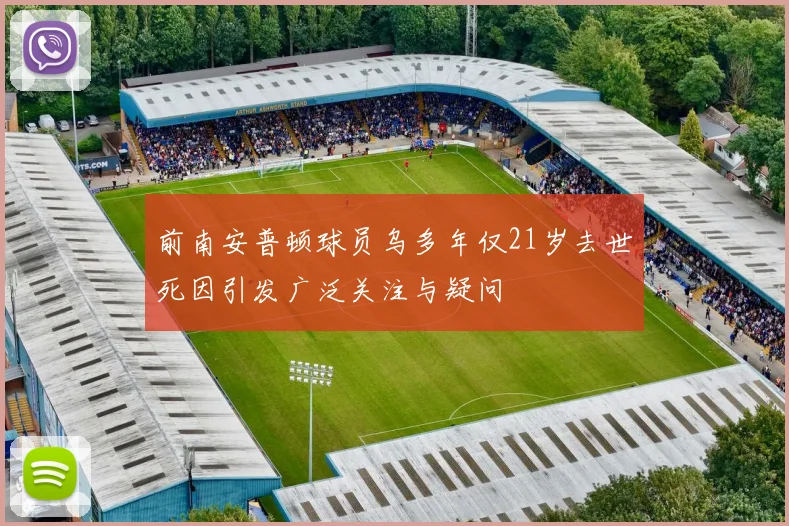 前南安普顿球员乌多年仅21岁去世死因引发广泛关注与疑问