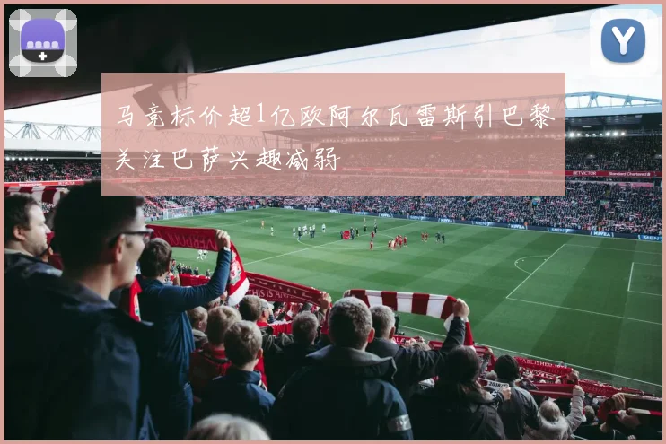 马竞标价超1亿欧阿尔瓦雷斯引巴黎关注巴萨兴趣减弱