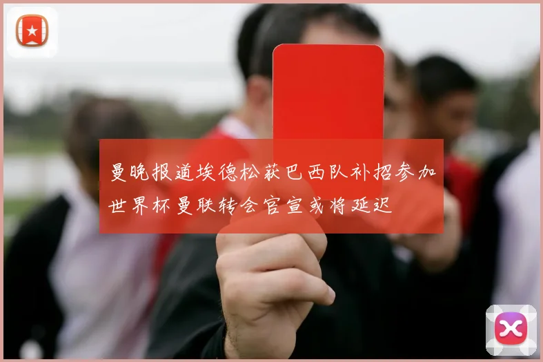曼晚报道埃德松获巴西队补招参加世界杯曼联转会官宣或将延迟
