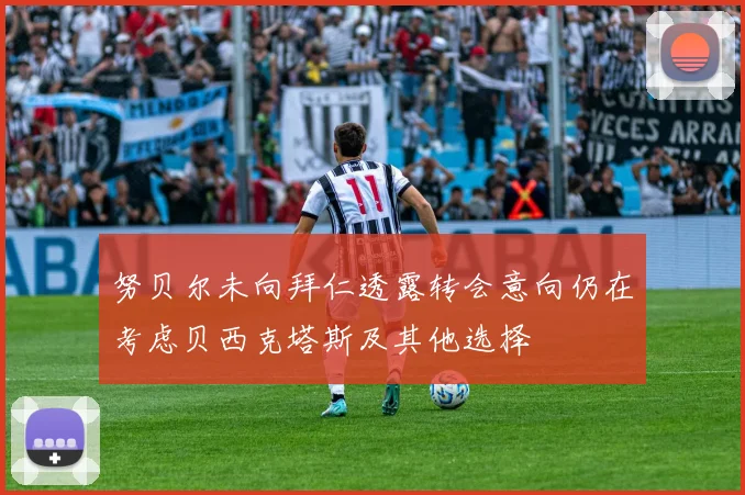 努贝尔未向拜仁透露转会意向仍在考虑贝西克塔斯及其他选择