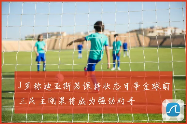 J罗称迪亚斯若保持状态可争金球前三民主刚果将成为强劲对手