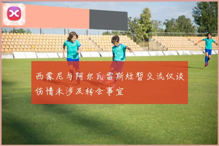 西蒙尼与阿尔瓦雷斯短暂交流仅谈伤情未涉及转会事宜