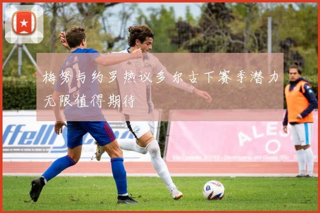 梅努与约罗热议多尔古下赛季潜力无限值得期待