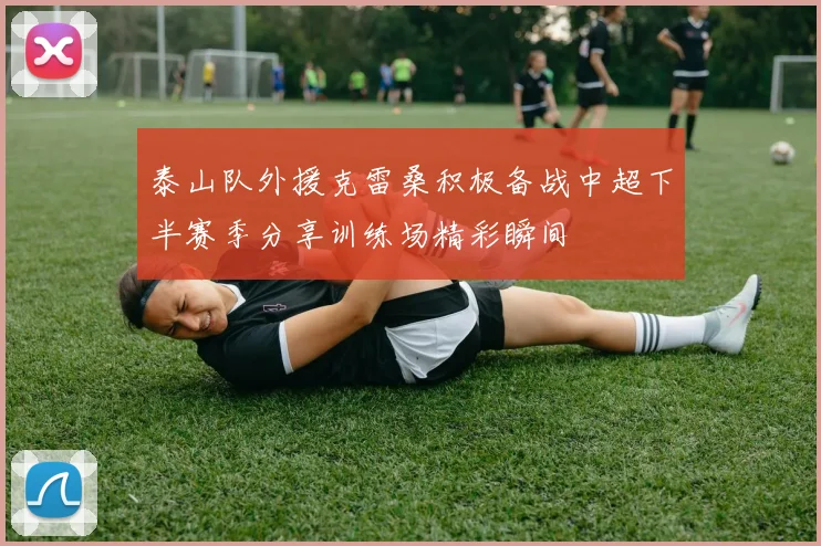 泰山队外援克雷桑积极备战中超下半赛季分享训练场精彩瞬间