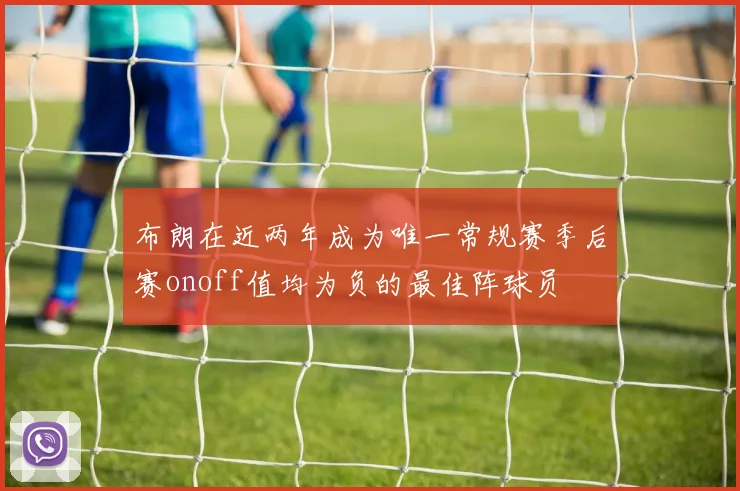 布朗在近两年成为唯一常规赛季后赛onoff值均为负的最佳阵球员