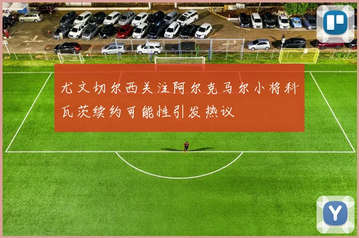 尤文切尔西关注阿尔克马尔小将科瓦茨续约可能性引发热议