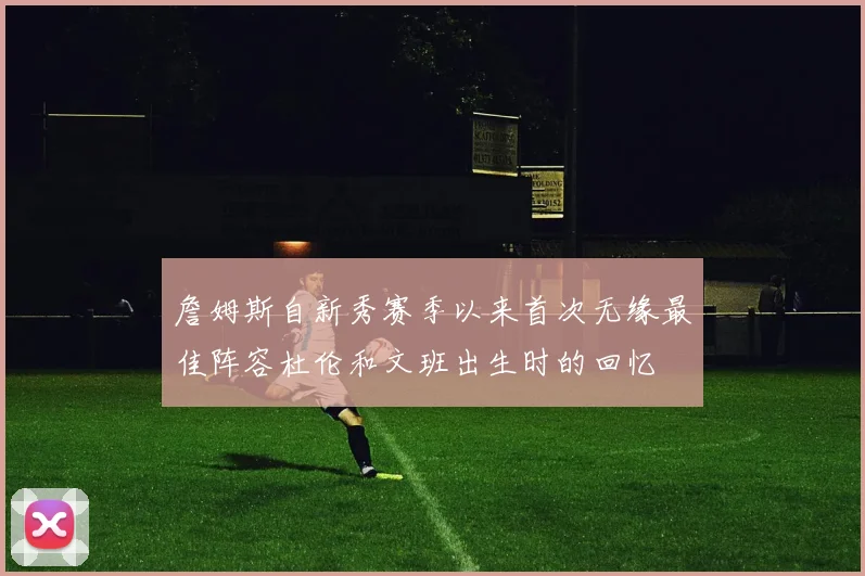詹姆斯自新秀赛季以来首次无缘最佳阵容杜伦和文班出生时的回忆