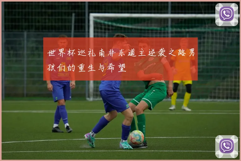 世界杯巡礼南非东道主逆袭之路男孩们的重生与希望