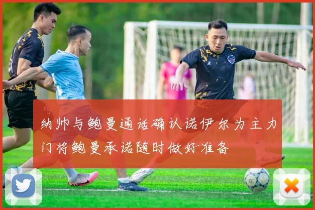 纳帅与鲍曼通话确认诺伊尔为主力门将鲍曼承诺随时做好准备