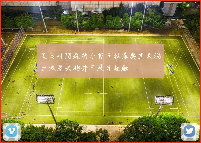 皇马对阿森纳小将卡拉菲奥里表现出浓厚兴趣并已展开接触