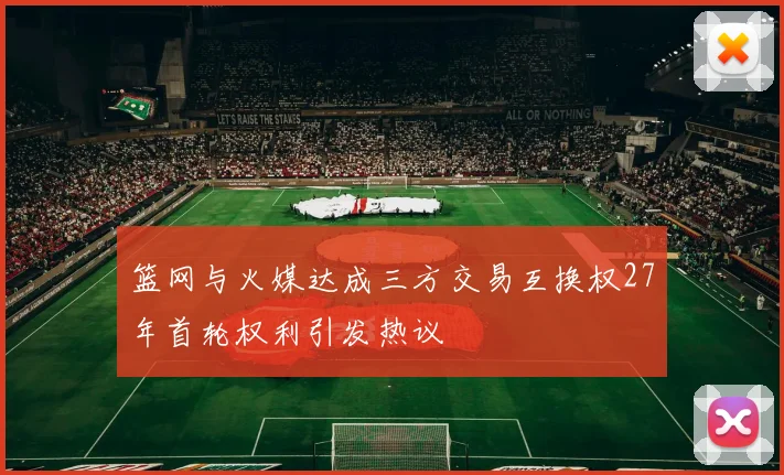 篮网与火媒达成三方交易互换权27年首轮权利引发热议