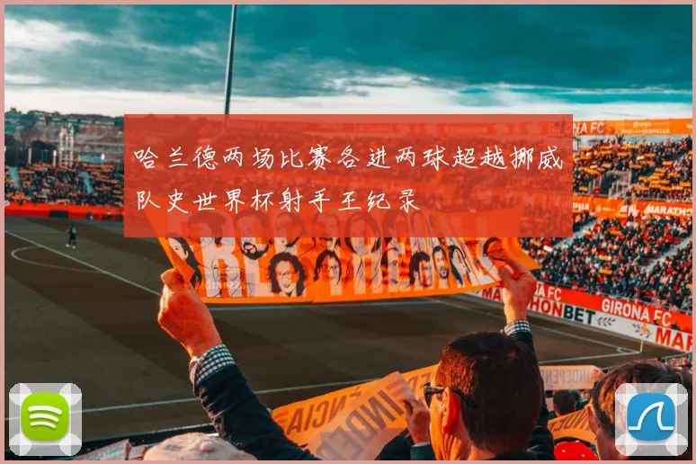 哈兰德两场比赛各进两球超越挪威队史世界杯射手王纪录