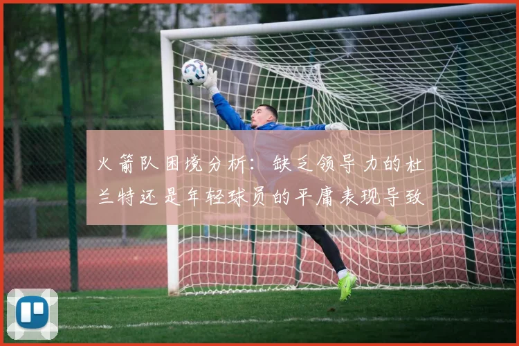 火箭队困境分析：缺乏领导力的杜兰特还是年轻球员的平庸表现导致的问题