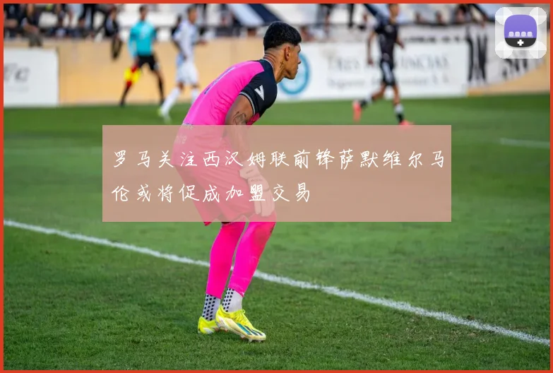 罗马关注西汉姆联前锋萨默维尔马伦或将促成加盟交易