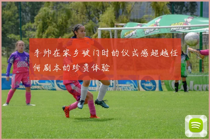 李帅在家乡破门时的仪式感超越任何剧本的珍贵体验