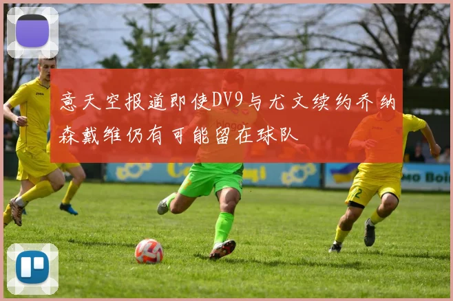 意天空报道即使DV9与尤文续约乔纳森戴维仍有可能留在球队
