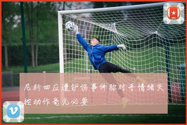 尼科回应遭铲伤事件称对手情绪失控动作毫无必要