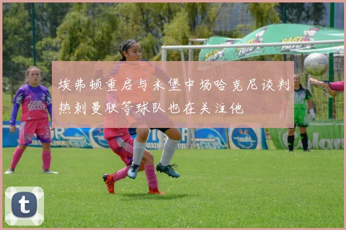 埃弗顿重启与米堡中场哈克尼谈判热刺曼联等球队也在关注他