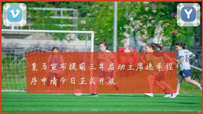 皇马宣布提前三年启动主席选举程序申请今日正式开放